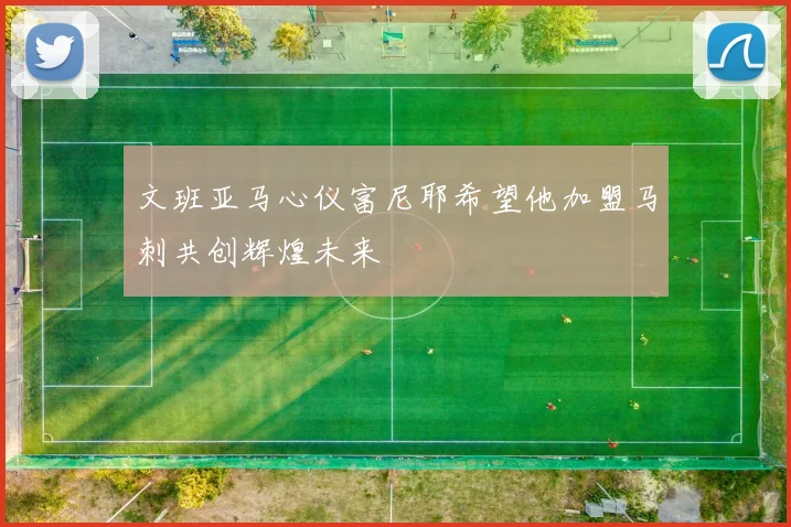文班亚马心仪富尼耶希望他加盟马刺共创辉煌未来