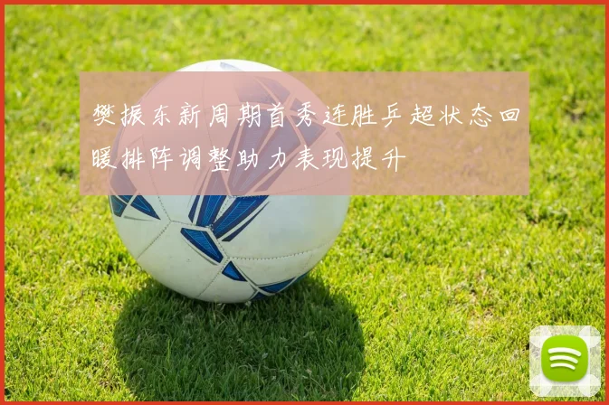 樊振东新周期首秀连胜乒超状态回暖排阵调整助力表现提升