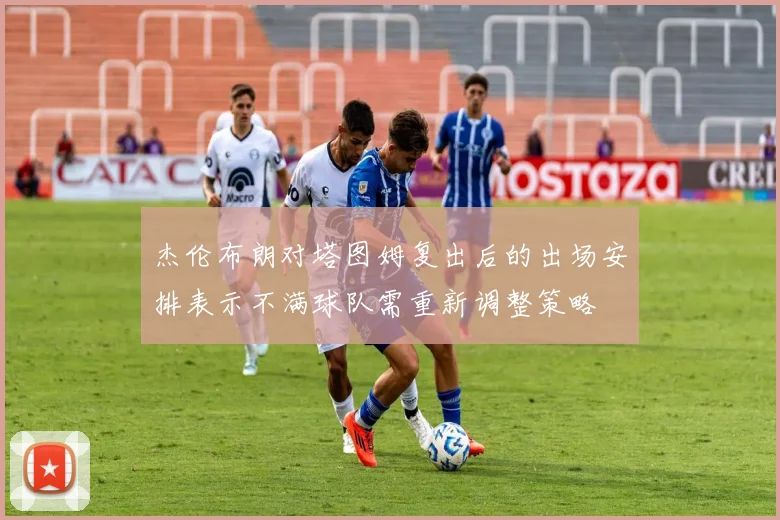 杰伦布朗对塔图姆复出后的出场安排表示不满球队需重新调整策略