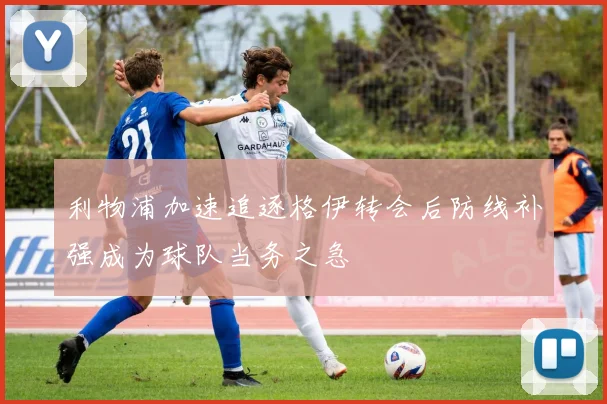 利物浦加速追逐格伊转会后防线补强成为球队当务之急