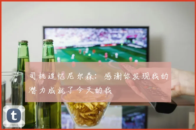 司机追忆尼尔森：感谢你发现我的潜力成就了今天的我