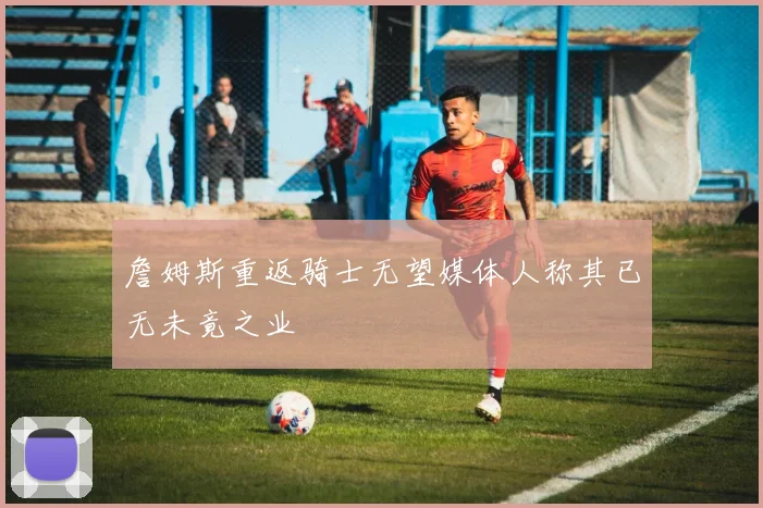詹姆斯重返骑士无望媒体人称其已无未竟之业