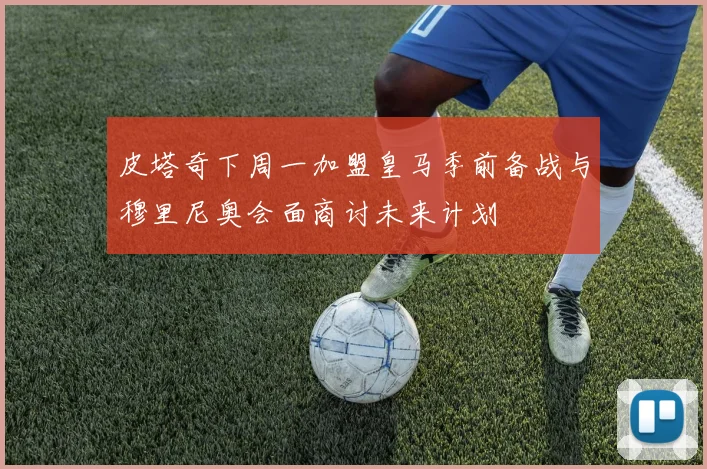 皮塔奇下周一加盟皇马季前备战与穆里尼奥会面商讨未来计划