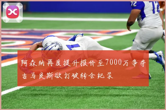 阿森纳再度提升报价至7000万争夺吉马良斯欲打破转会纪录
